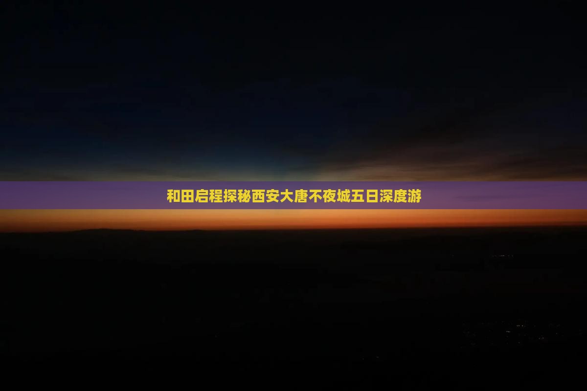 和田启程探秘西安大唐不夜城五日深度游
