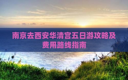 南京去西安华清宫五日游攻略及费用路线指南