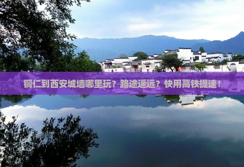 铜仁到西安城墙哪里玩？路途遥远？快用高铁提速！