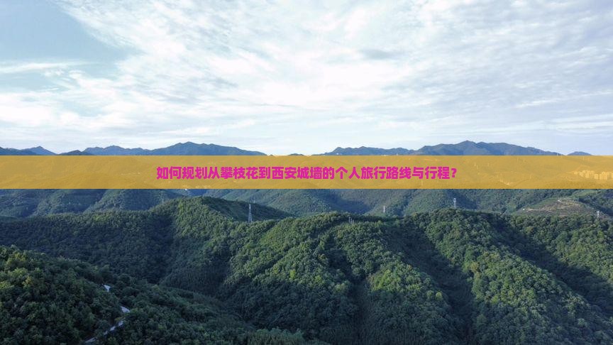 如何规划从攀枝花到西安城墙的个人旅行路线与行程？