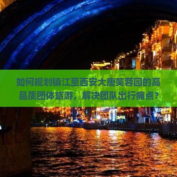 如何规划镇江至西安大唐芙蓉园的高品质团体旅游，解决团队出行痛点？