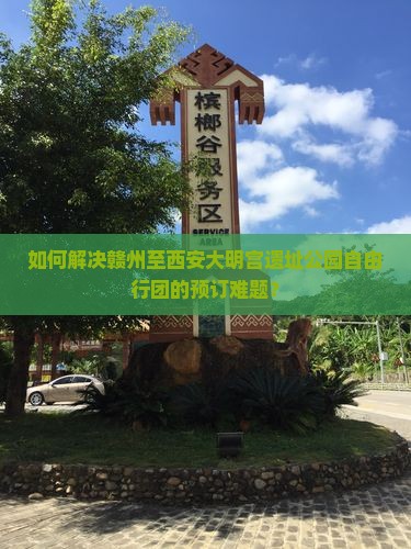 如何解决赣州至西安大明宫遗址公园自由行团的预订难题？