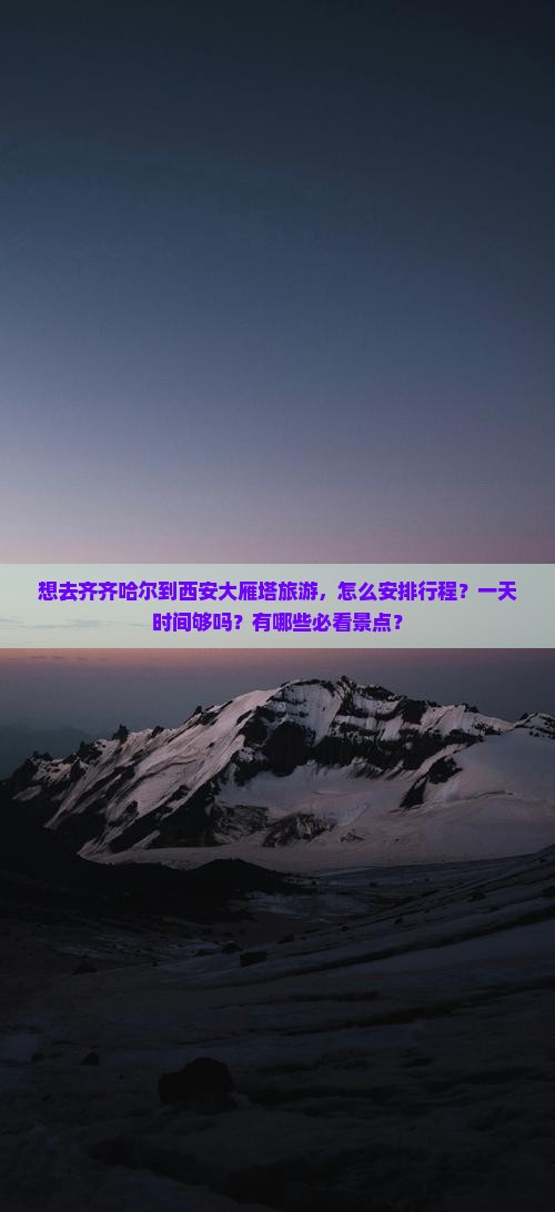 想去齐齐哈尔到西安大雁塔旅游，怎么安排行程？一天时间够吗？有哪些必看景点？