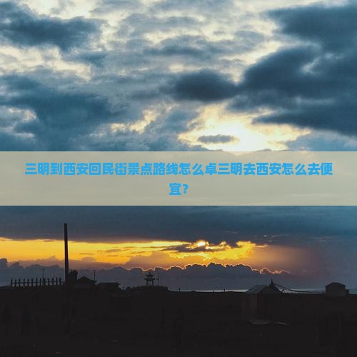 三明到西安回民街景点路线怎么卓三明去西安怎么去便宜？