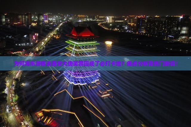 为何海东游客去西安大唐芙蓉园成了必打卡地？痛点分析及热门新词！