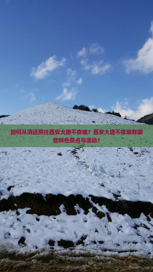 如何从清远前往西安大唐不夜城？西安大唐不夜城有哪些特色景点与活动？