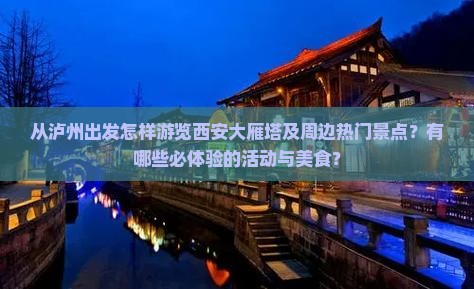 从泸州出发怎样游览西安大雁塔及周边热门景点？有哪些必体验的活动与美食？