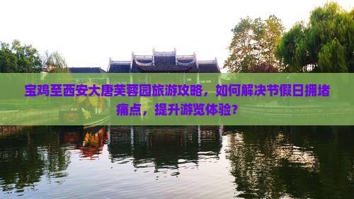 宝鸡至西安大唐芙蓉园旅游攻略，如何解决节假日拥堵痛点，提升游览体验？