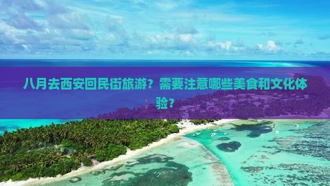 八月去西安回民街旅游？需要注意哪些美食和文化体验？