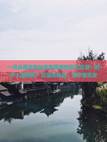 一月去西安秦始皇帝陵博物院五日游？避开人潮热词：沉浸式体验、元宇宙历史游