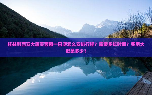 桂林到西安大唐芙蓉园一日游怎么安排行程？需要多长时间？费用大概是多少？