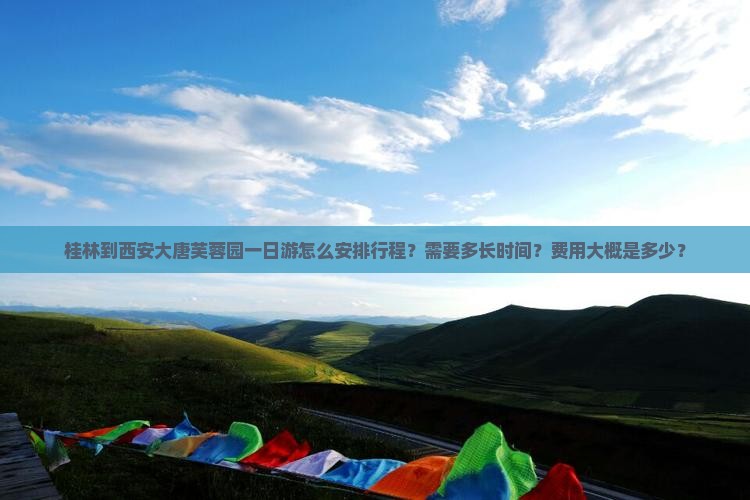 桂林到西安大唐芙蓉园一日游怎么安排行程？需要多长时间？费用大概是多少？