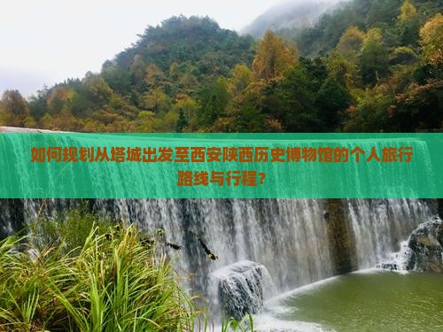 如何规划从塔城出发至西安陕西历史博物馆的个人旅行路线与行程？