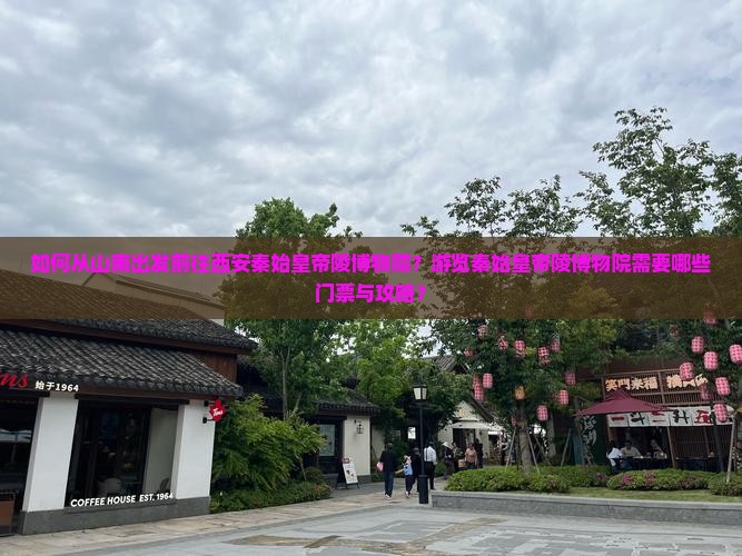 如何从山南出发前往西安秦始皇帝陵博物院？游览秦始皇帝陵博物院需要哪些门票与攻略？