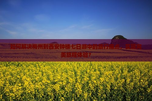 如何解决梅州到西安钟楼七日游中的旅行痛点，实现完美旅程体验？