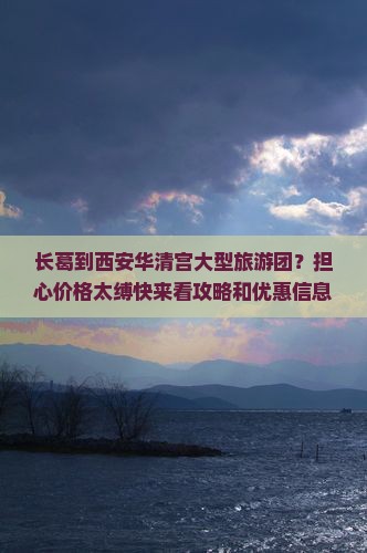 长葛到西安华清宫大型旅游团？担心价格太缚快来看攻略和优惠信息