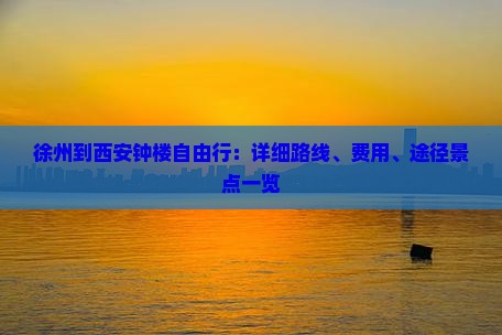 徐州到西安钟楼自由行：详细路线、费用、途径景点一览