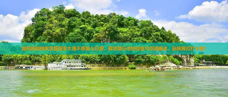 如何规划神农架至西安大唐不夜城七日游，解决旅行中的住宿与交通痛点，玩转网红打卡地？