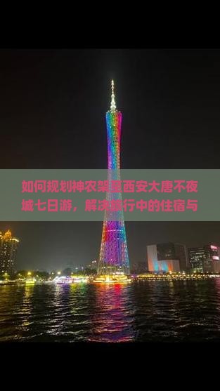 如何规划神农架至西安大唐不夜城七日游，解决旅行中的住宿与交通痛点，玩转网红打卡地？