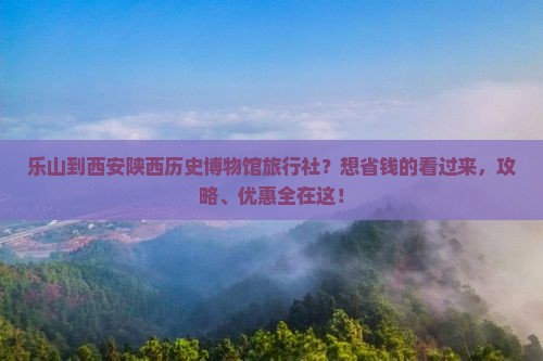 乐山到西安陕西历史博物馆旅行社？想省钱的看过来，攻略、优惠全在这！