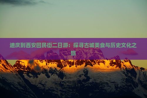 迪庆到西安回民街二日游：探寻古城美食与历史文化之旅