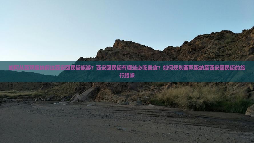 如何从西双版纳前往西安回民街旅游？西安回民街有哪些必吃美食？如何规划西双版纳至西安回民街的旅行路峡