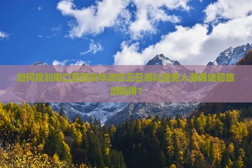 如何规划周口至西安华清宫五日游以避免人潮拥堵和旅游陷阱？