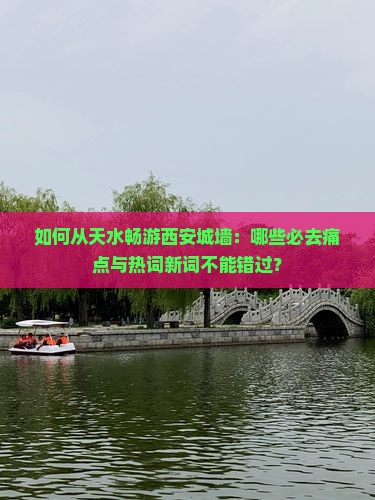 如何从天水畅游西安城墙：哪些必去痛点与热词新词不能错过？