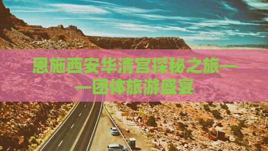 恩施西安华清宫探秘之旅——团体旅游盛宴