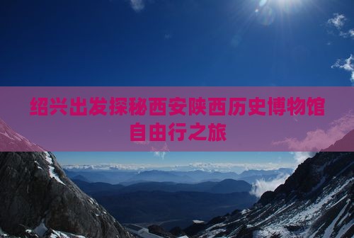 绍兴出发探秘西安陕西历史博物馆自由行之旅