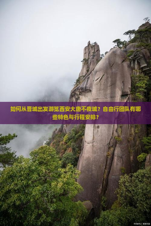 如何从晋城出发游览西安大唐不夜城？自由行团队有哪些特色与行程安排？