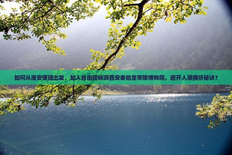 如何从淮安便捷出发,加入自由团畅游西安秦始皇帝陵博物院,避开人潮拥挤秘诀? 如何从淮安便捷出发,加入自由团畅游西安秦始皇帝陵博物院,避开人潮拥挤秘诀?