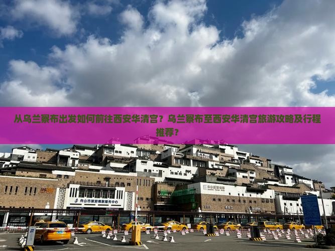 从乌兰察布出发如何前往西安华清宫？乌兰察布至西安华清宫旅游攻略及行程推荐？