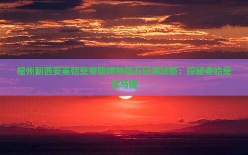福州到西安秦始皇帝陵博物院五日游攻略：探秘秦始皇兵马俑