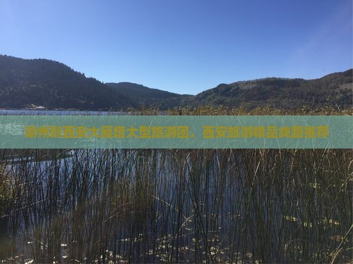 湖州到西安大雁塔大型旅游团，西安旅游精品线路推荐