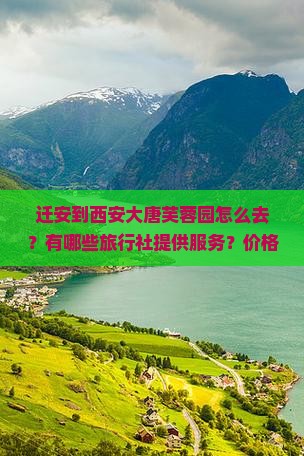 迁安到西安大唐芙蓉园怎么去？有哪些旅行社提供服务？价格是多少？