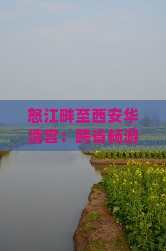 怒江畔至西安华清宫：跨省畅游门票攻略
