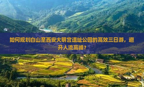 如何规划白山至西安大明宫遗址公园的高效三日游，避开人流高峰？