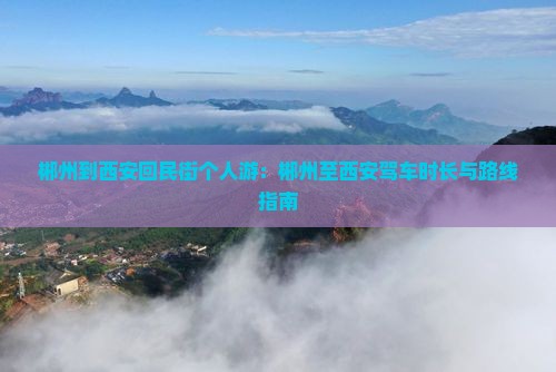 郴州到西安回民街个人游：郴州至西安驾车时长与路线指南