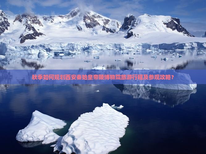 秋季如何规划西安秦始皇帝陵博物院旅游行程及参观攻略？