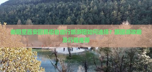 衡阳至西安回民街自由行旅游团如何选择？跟团游攻略及行程推荐