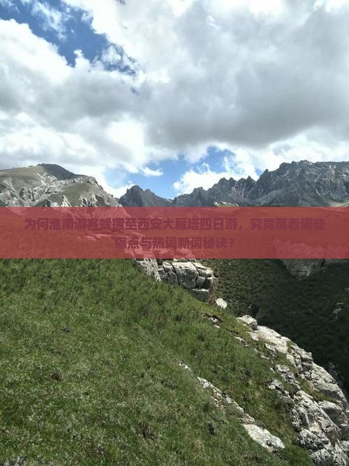为何淮南游客蜂拥至西安大雁塔四日游，究竟藏着哪些痛点与热词新词秘诀？