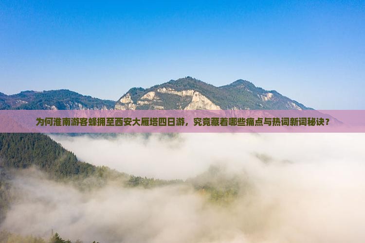 为何淮南游客蜂拥至西安大雁塔四日游，究竟藏着哪些痛点与热词新词秘诀？