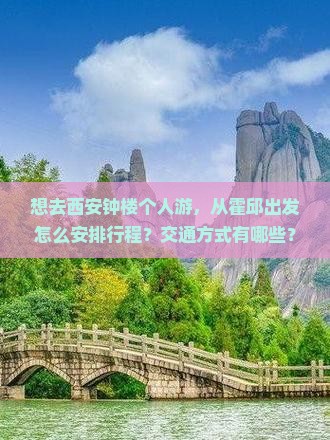 想去西安钟楼个人游，从霍邱出发怎么安排行程？交通方式有哪些？需要准备什么？