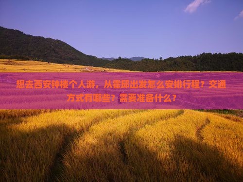 想去西安钟楼个人游，从霍邱出发怎么安排行程？交通方式有哪些？需要准备什么？