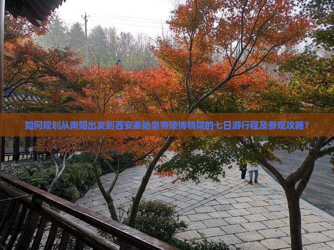 如何规划从南阳出发到西安秦始皇帝陵博物院的七日游行程及参观攻略？