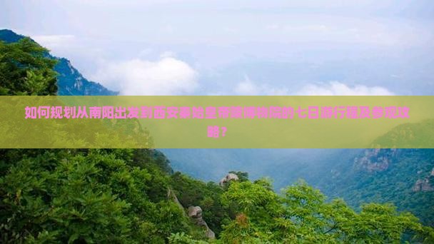 如何规划从南阳出发到西安秦始皇帝陵博物院的七日游行程及参观攻略？