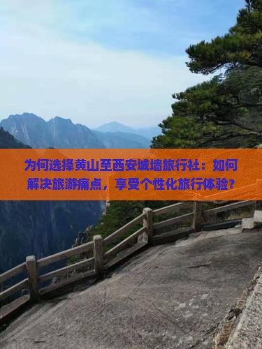 为何选择黄山至西安城墙旅行社：如何解决旅游痛点，享受个性化旅行体验？