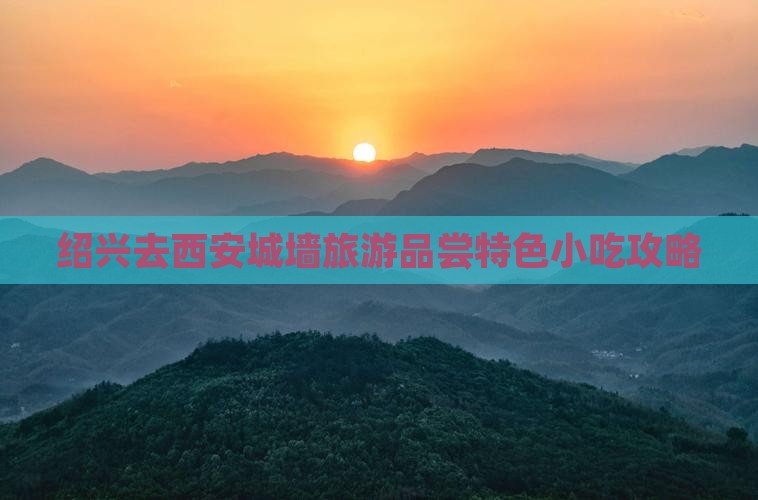 绍兴去西安城墙旅游品尝特色小吃攻略