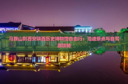 马鞍山到西安陕西历史博物馆自由行：沿途景点与自驾游攻略